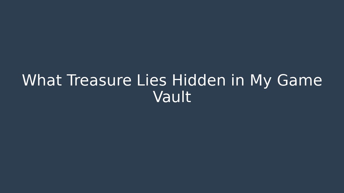 What Treasure Lies Hidden in My Game Vault