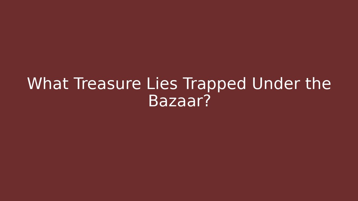 What Treasure Lies Trapped Under the Bazaar?