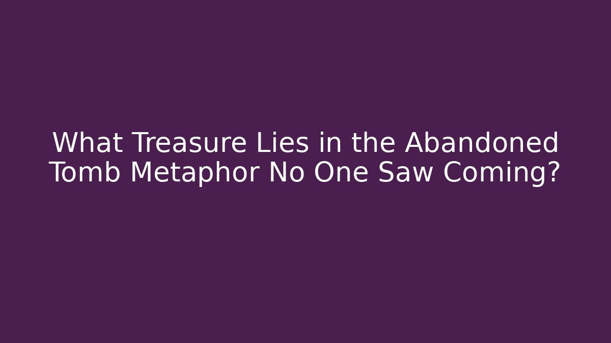 What Treasure Lies in the Abandoned Tomb Metaphor No One Saw Coming?