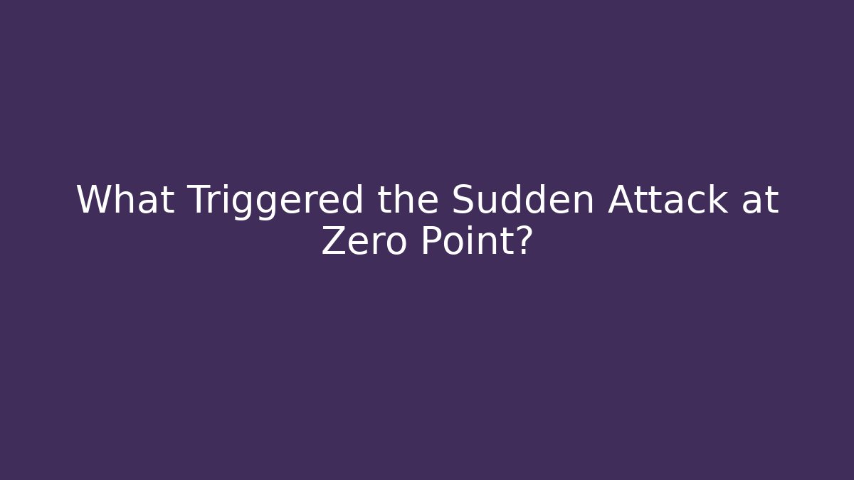 What Triggered the Sudden Attack at Zero Point?
