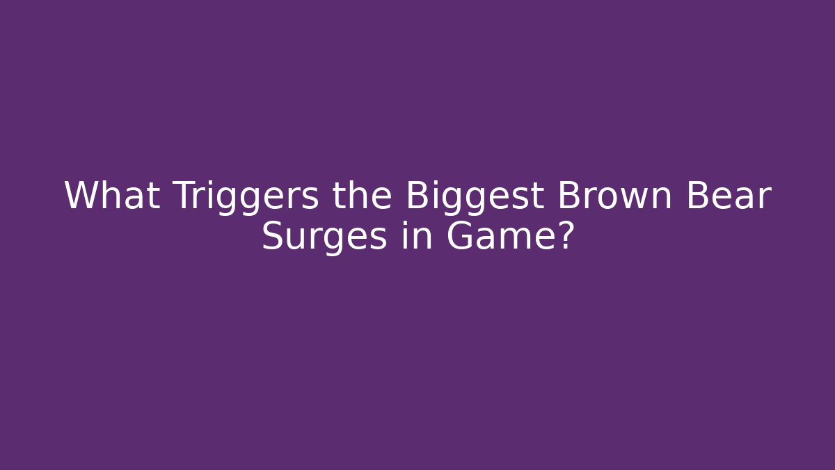 What Triggers the Biggest Brown Bear Surges in Game?