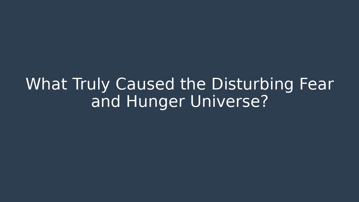 What Truly Caused the Disturbing Fear and Hunger Universe?