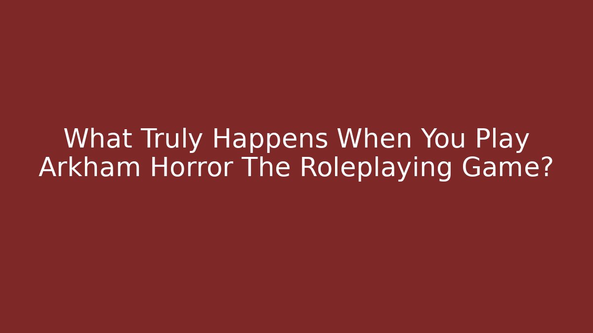 What Truly Happens When You Play Arkham Horror The Roleplaying Game?