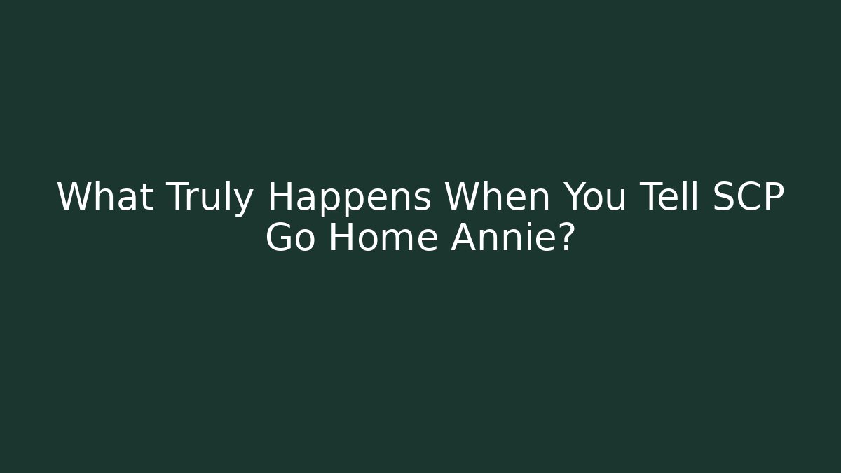 What Truly Happens When You Tell SCP Go Home Annie?