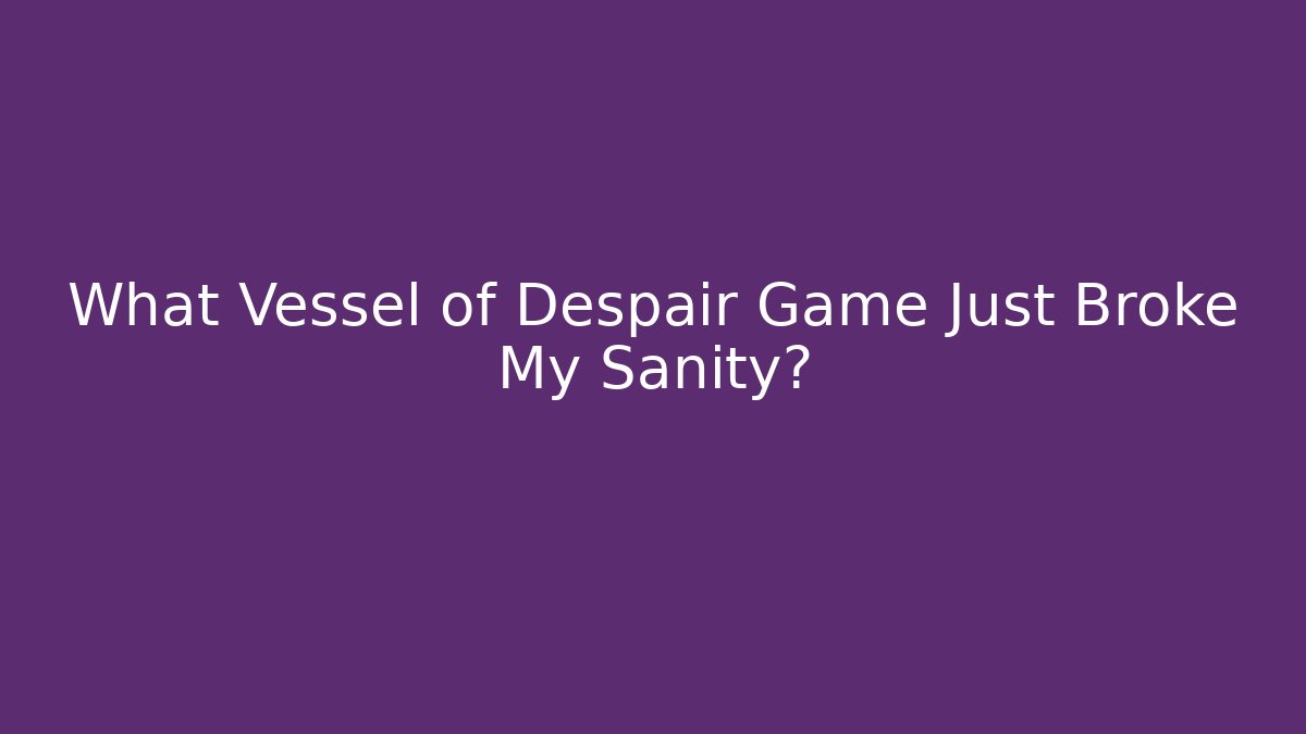 What Vessel of Despair Game Just Broke My Sanity? - Critter Realm