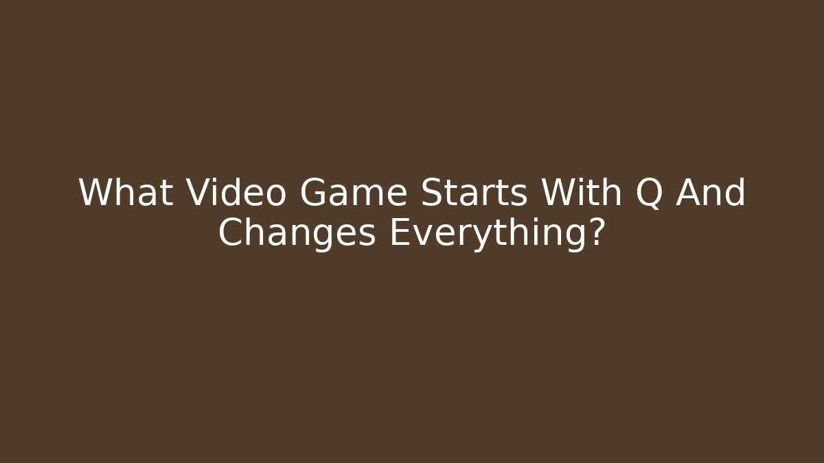 What Video Game Starts With Q And Changes Everything?