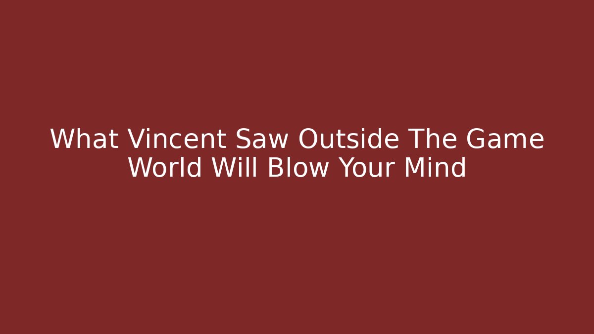 What Vincent Saw Outside The Game World Will Blow Your Mind