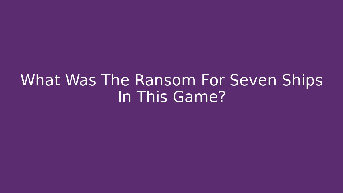 What Was The Ransom For Seven Ships In This Game?