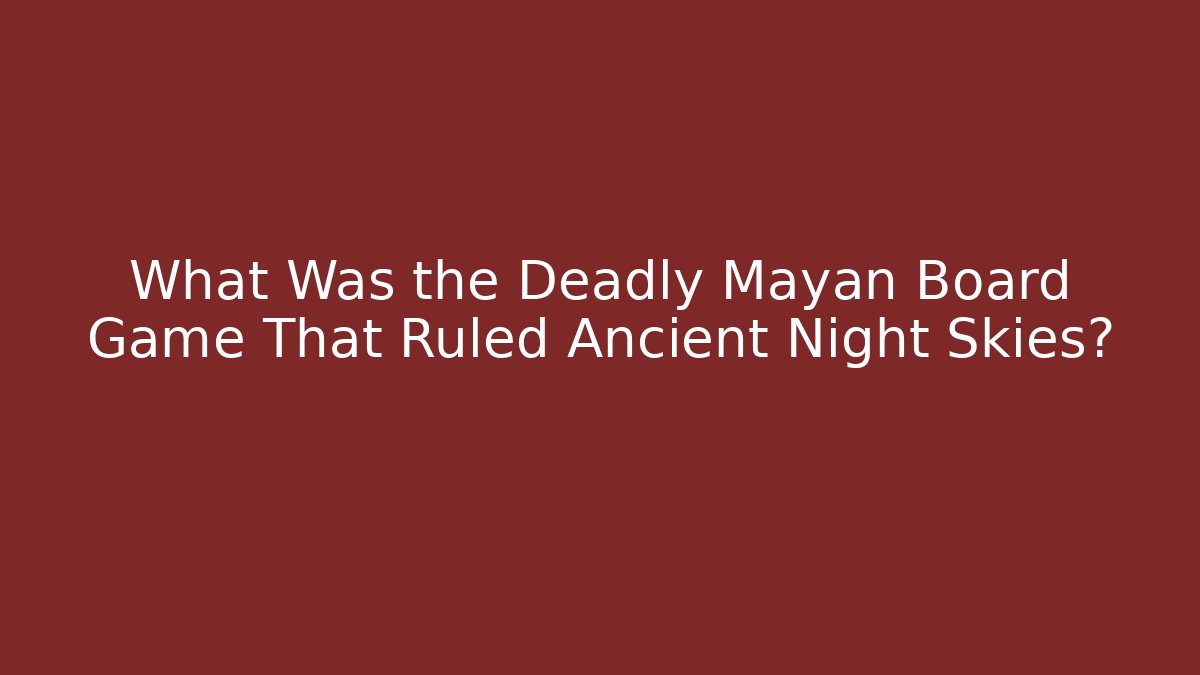 What Was the Deadly Mayan Board Game That Ruled Ancient Night Skies?
