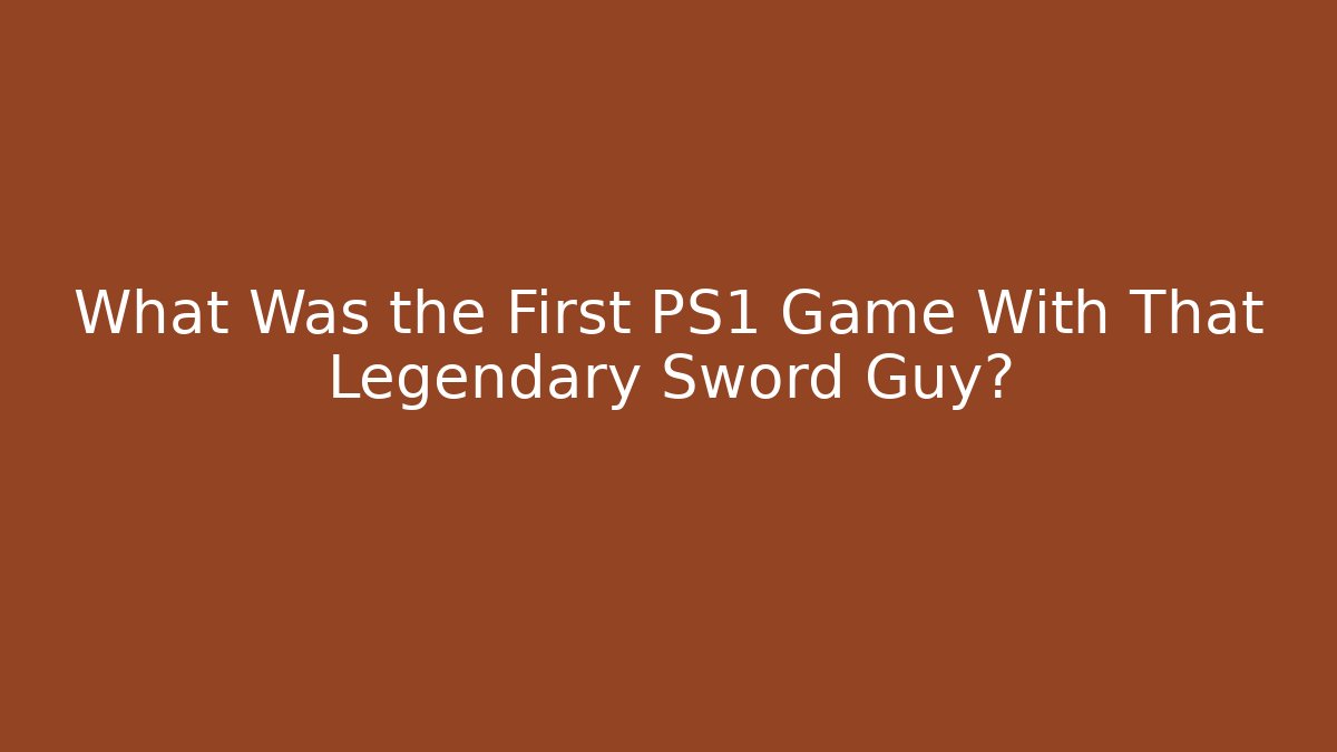 What Was the First PS1 Game With That Legendary Sword Guy?