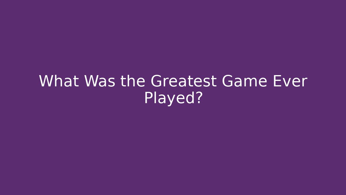 What Was the Greatest Game Ever Played?