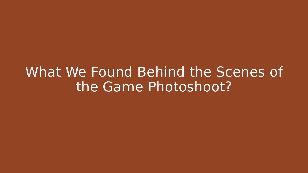 What We Found Behind the Scenes of the Game Photoshoot?