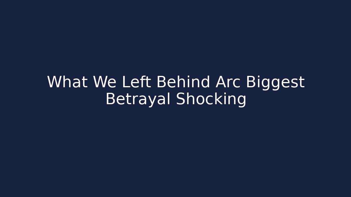What We Left Behind Arc Biggest Betrayal Shocking