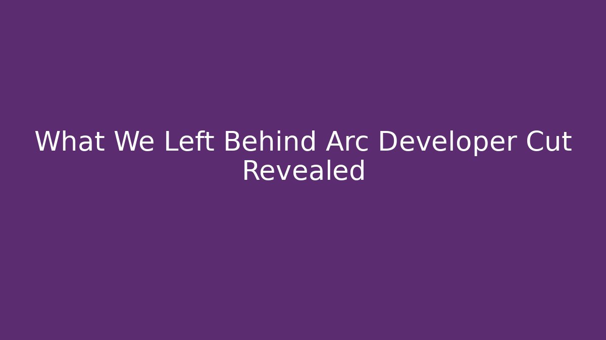 What We Left Behind Arc Developer Cut Revealed