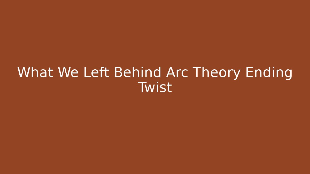 What We Left Behind Arc Theory Ending Twist