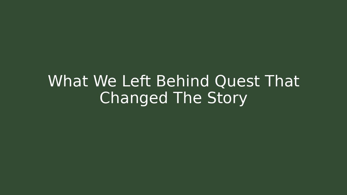 What We Left Behind Quest That Changed The Story
