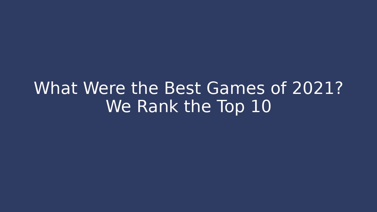 What Were the Best Games of 2021? We Rank the Top 10