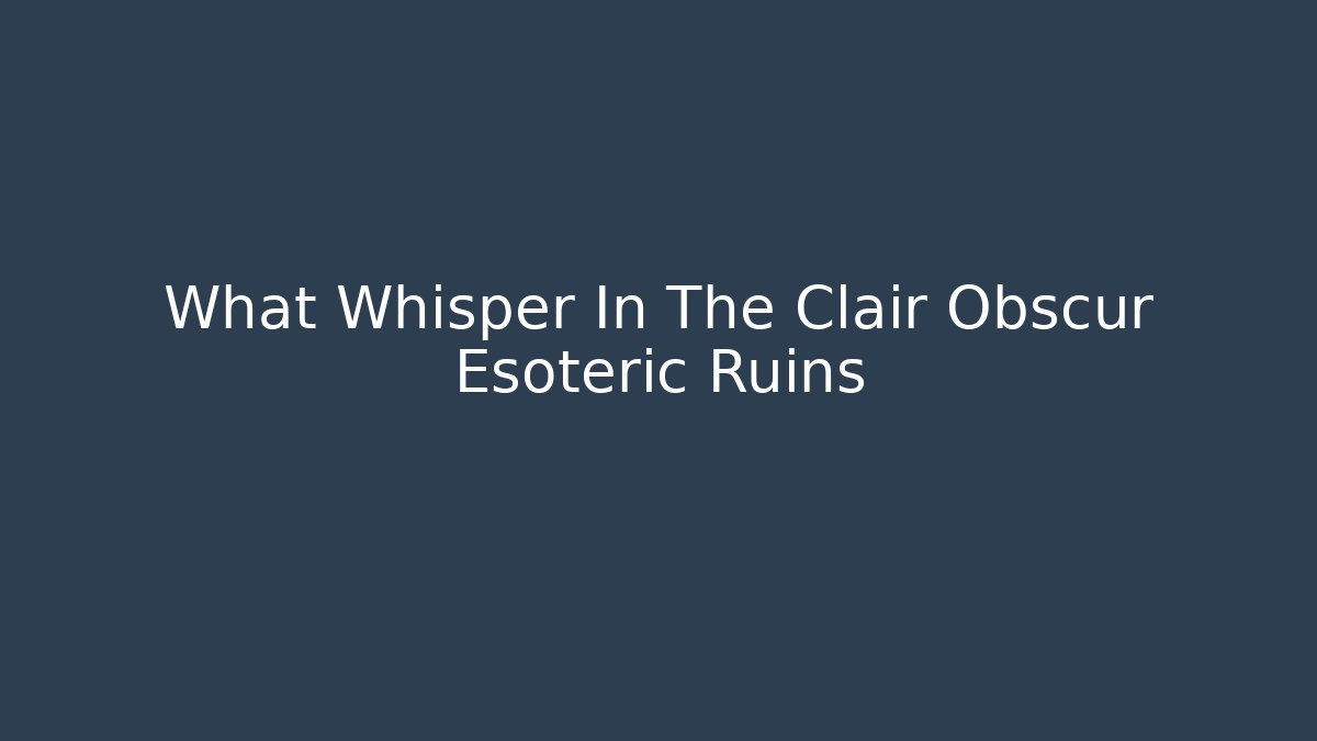 What Whisper In The Clair Obscur Esoteric Ruins