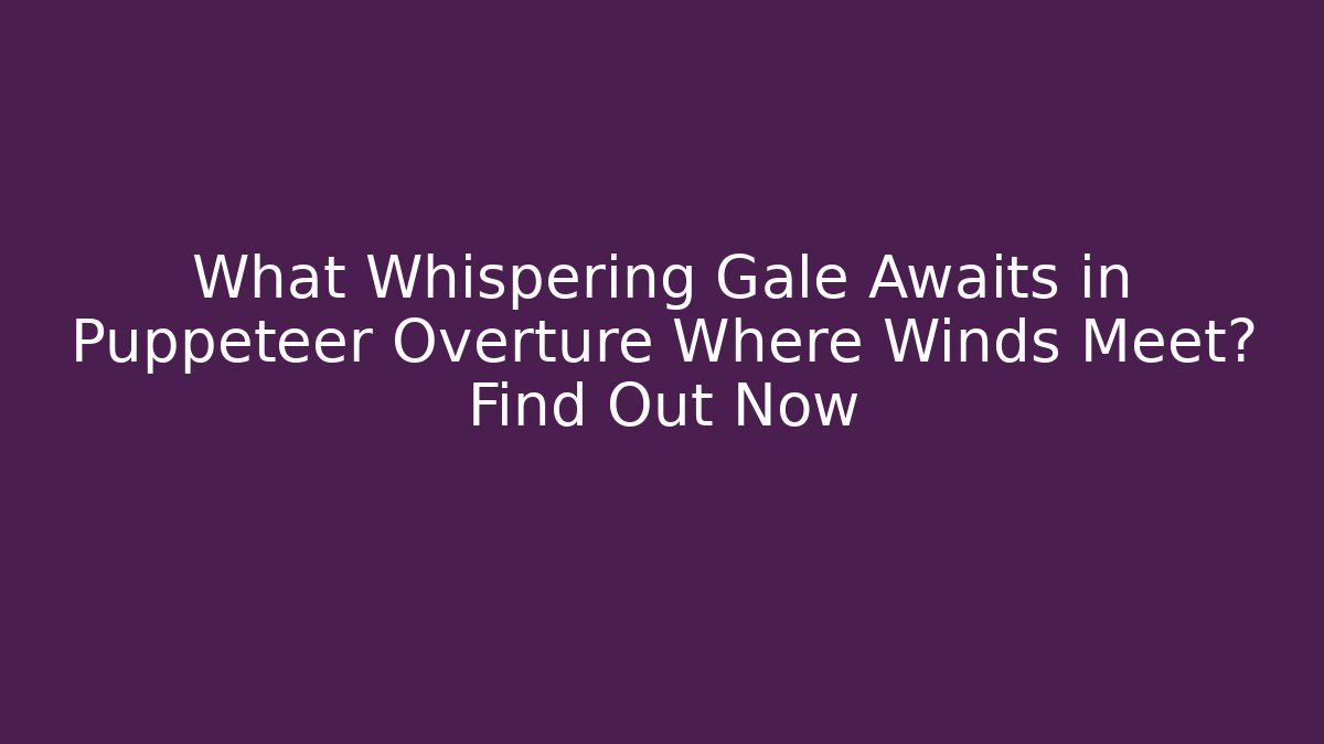 What Whispering Gale Awaits in Puppeteer Overture Where Winds Meet? Find Out Now
