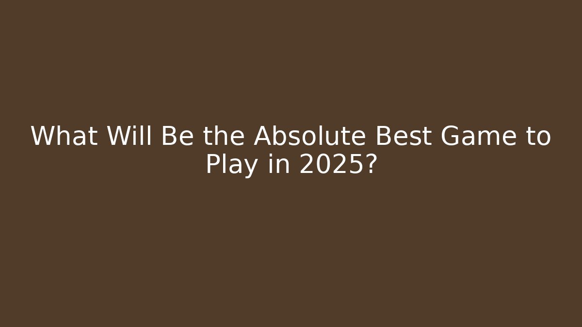 What Will Be the Absolute Best Game to Play in 2025?
