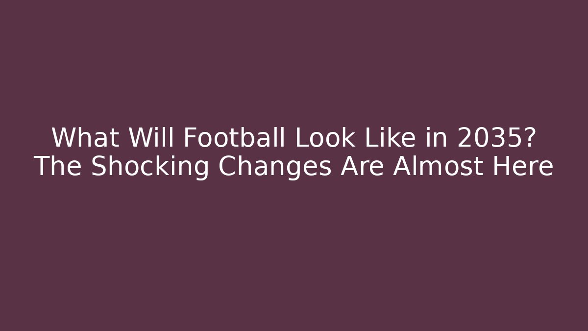 What Will Football Look Like in 2035? The Shocking Changes Are Almost Here