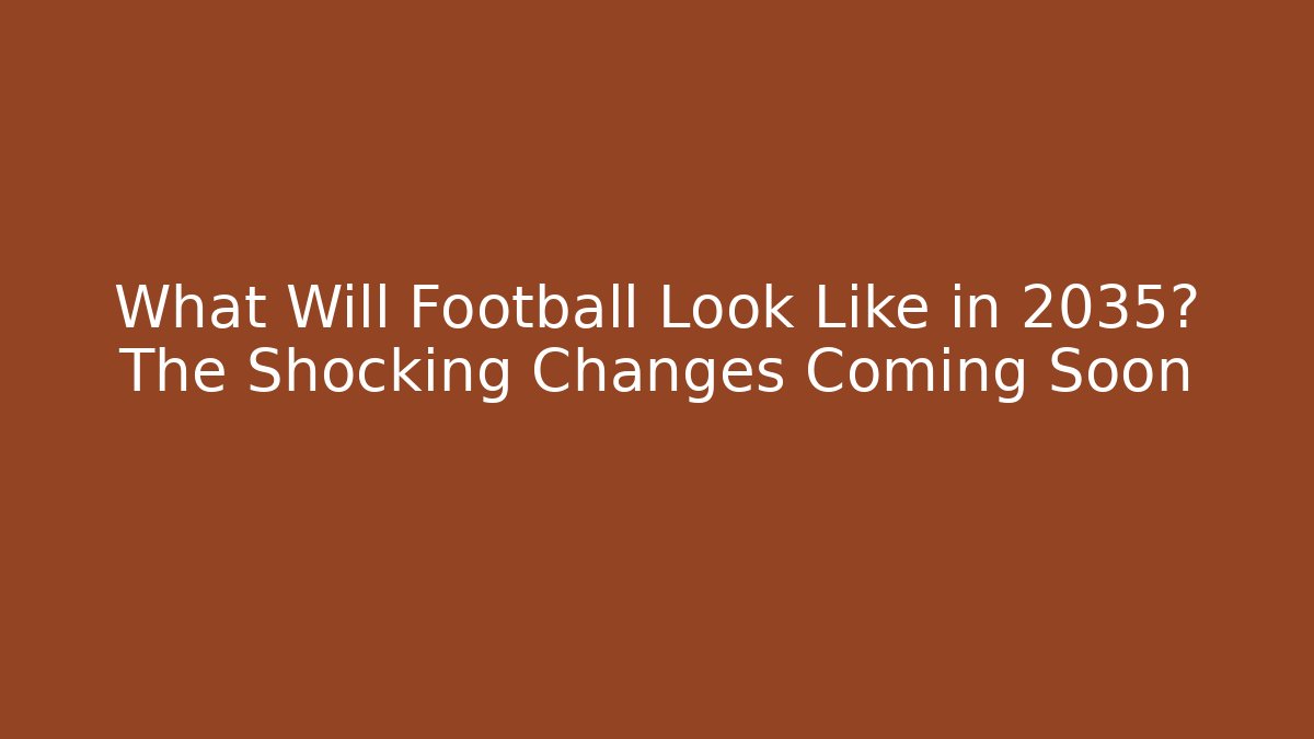 What Will Football Look Like in 2035? The Shocking Changes Coming Soon
