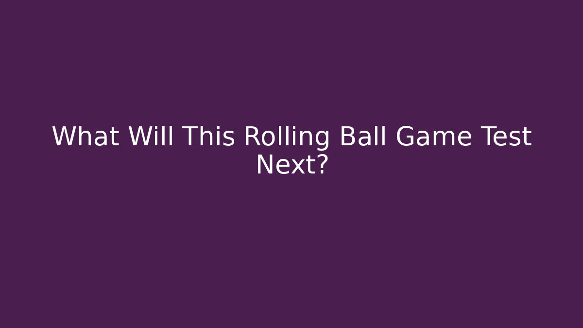 What Will This Rolling Ball Game Test Next?