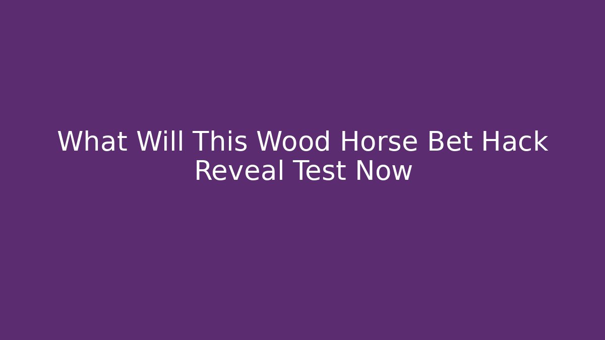 What Will This Wood Horse Bet Hack Reveal Test Now