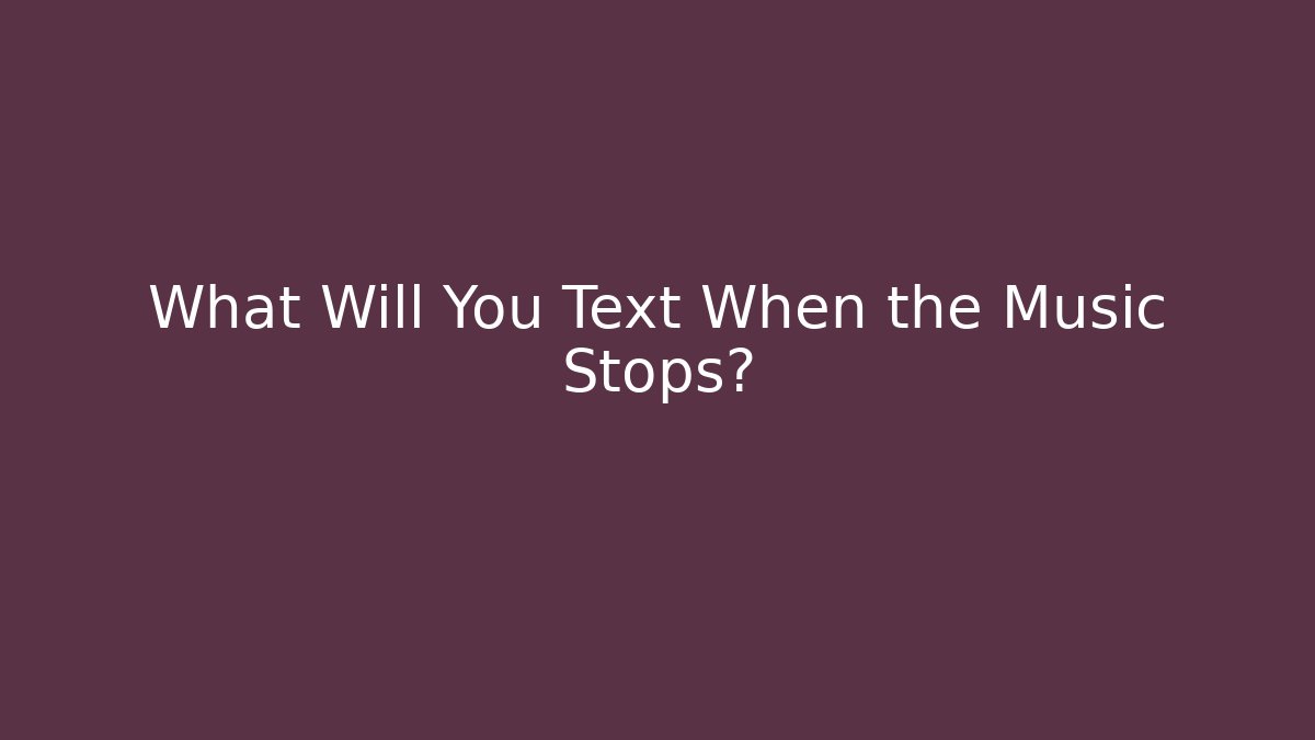 What Will You Text When the Music Stops?