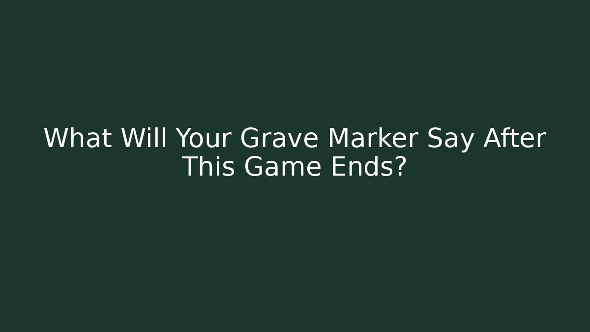 What Will Your Grave Marker Say After This Game Ends?