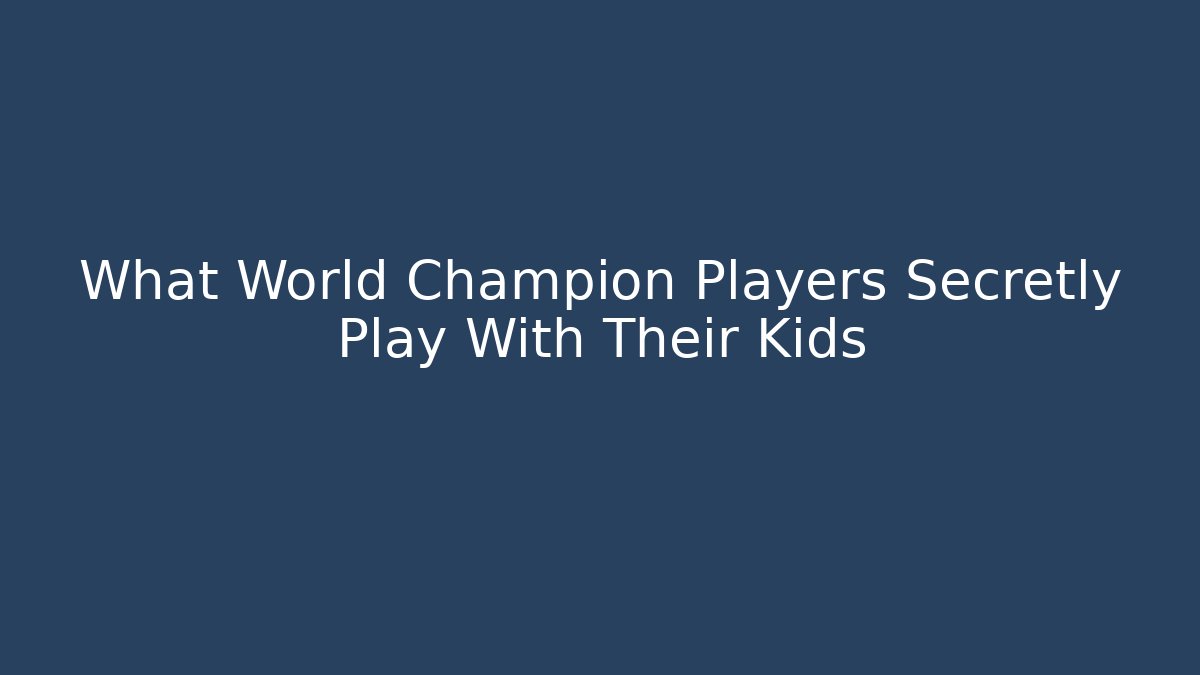 What World Champion Players Secretly Play With Their Kids