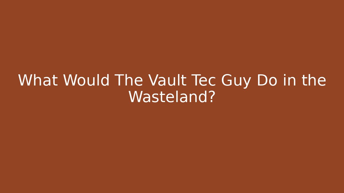 What Would The Vault Tec Guy Do in the Wasteland?