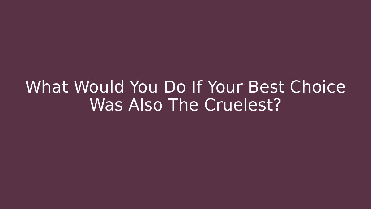 What Would You Do If Your Best Choice Was Also The Cruelest?