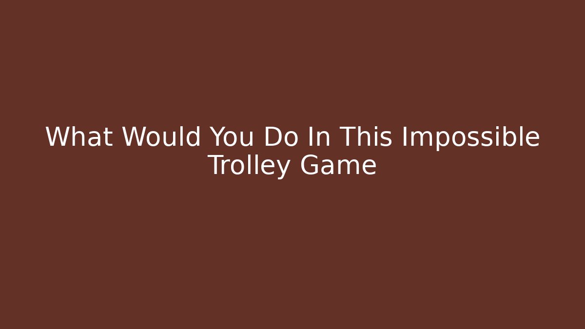 What Would You Do In This Impossible Trolley Game