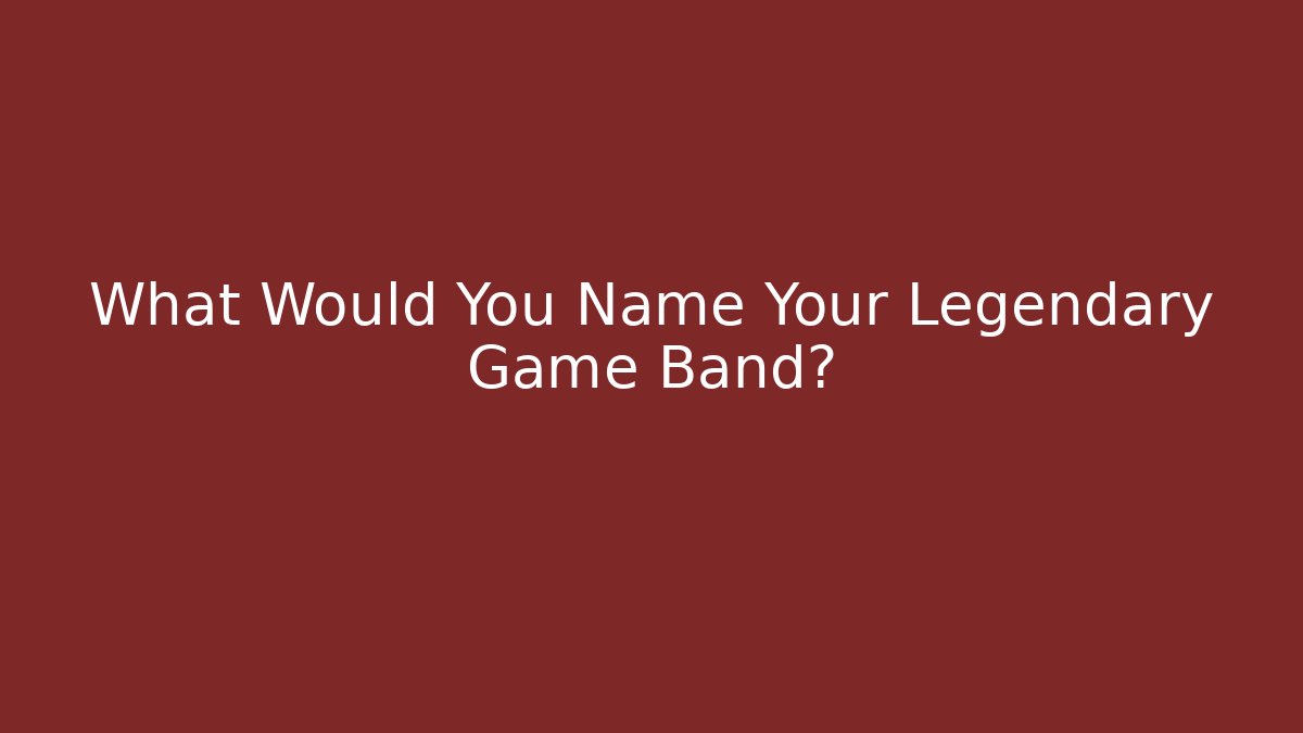 What Would You Name Your Legendary Game Band?
