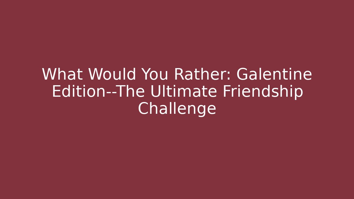 What Would You Rather: Galentine Edition—The Ultimate Friendship Challenge