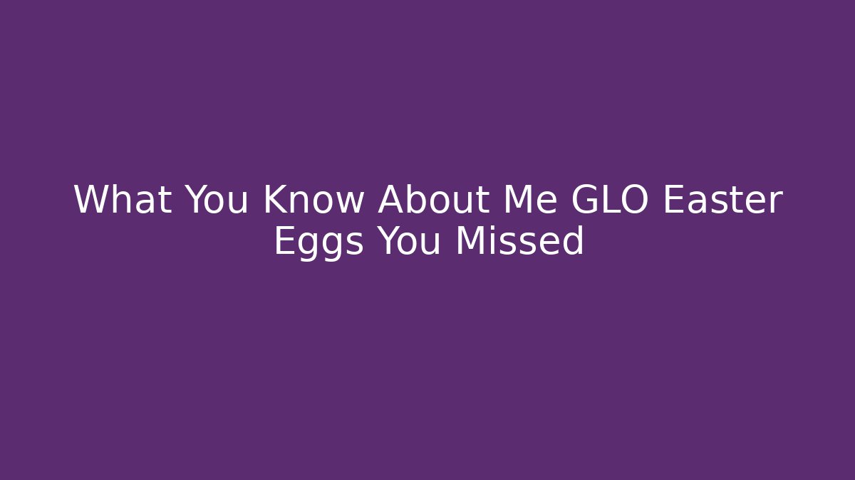 What You Know About Me GLO Easter Eggs You Missed - Critter Realm