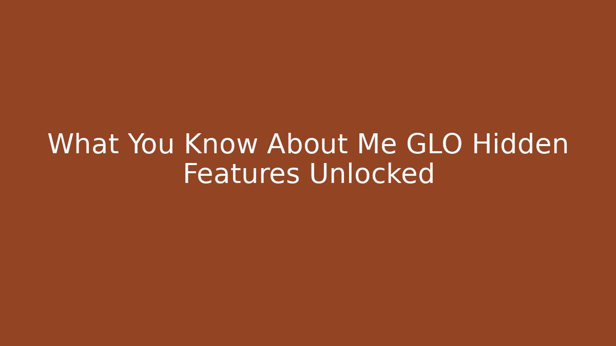 What You Know About Me GLO Hidden Features Unlocked