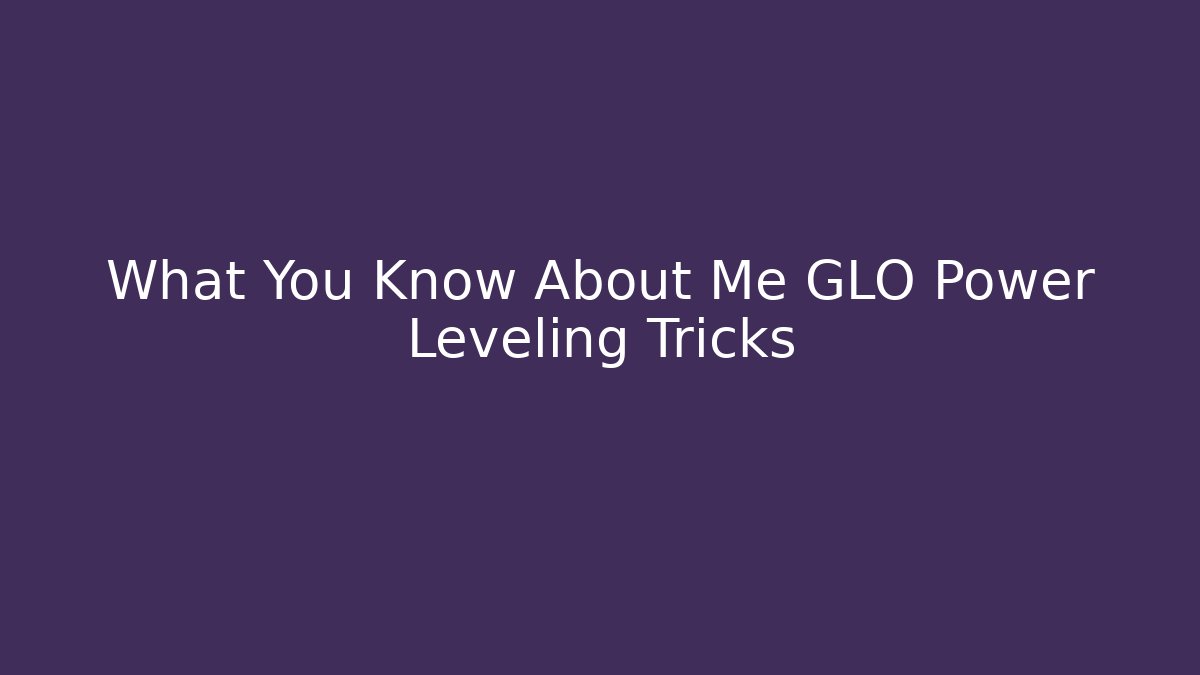 What You Know About Me GLO Power Leveling Tricks