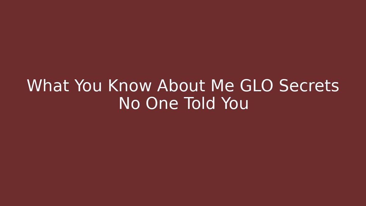 What You Know About Me GLO Secrets No One Told You
