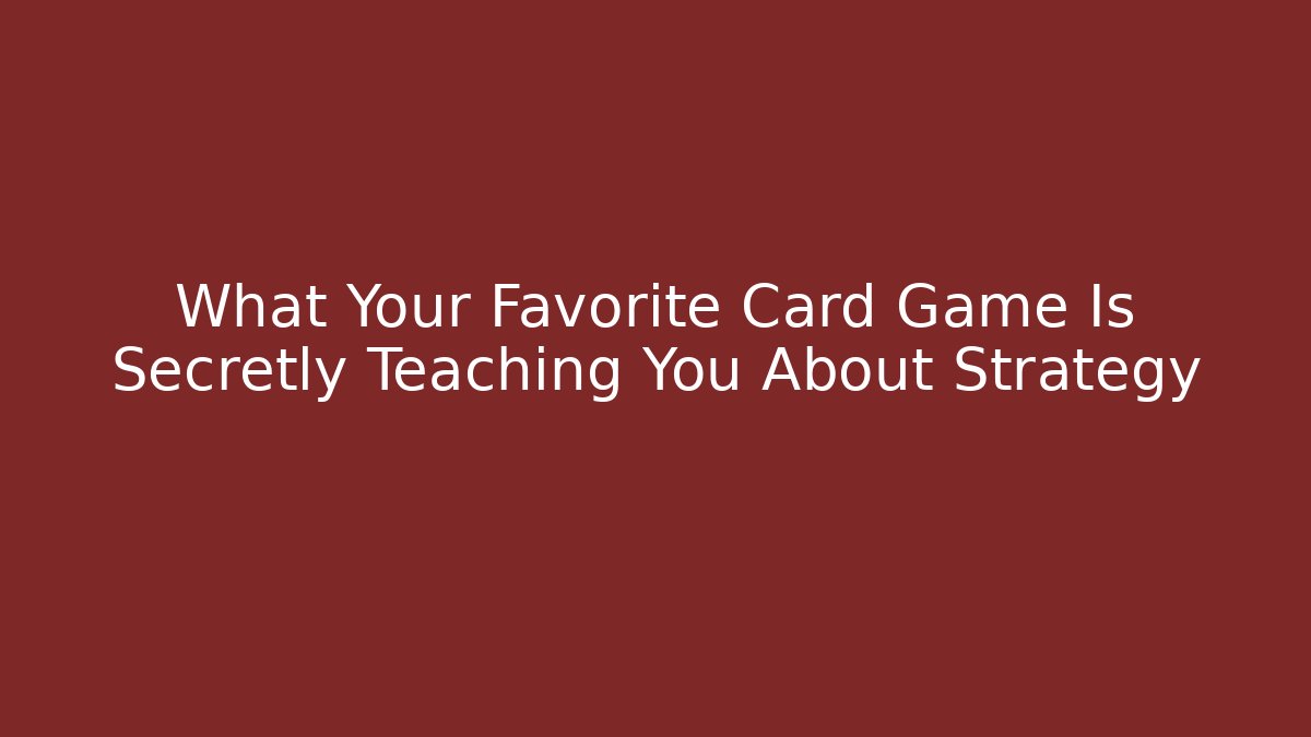 What Your Favorite Card Game Is Secretly Teaching You About Strategy