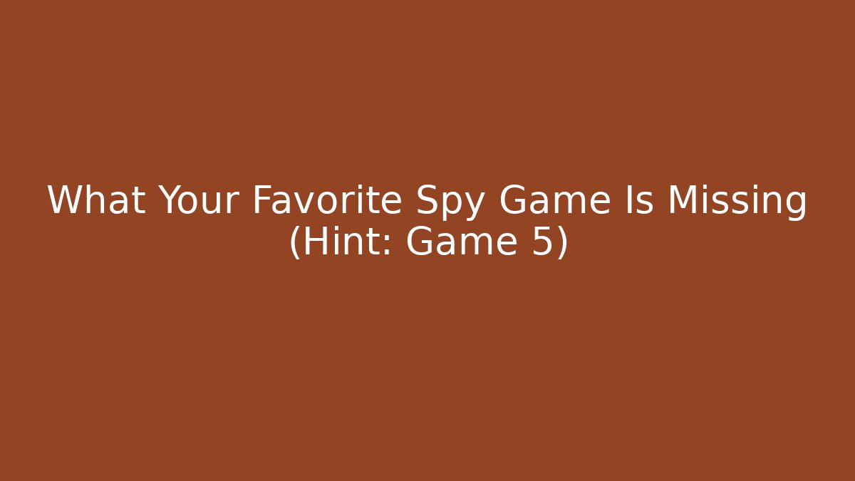 What Your Favorite Spy Game Is Missing (Hint: Game 5)