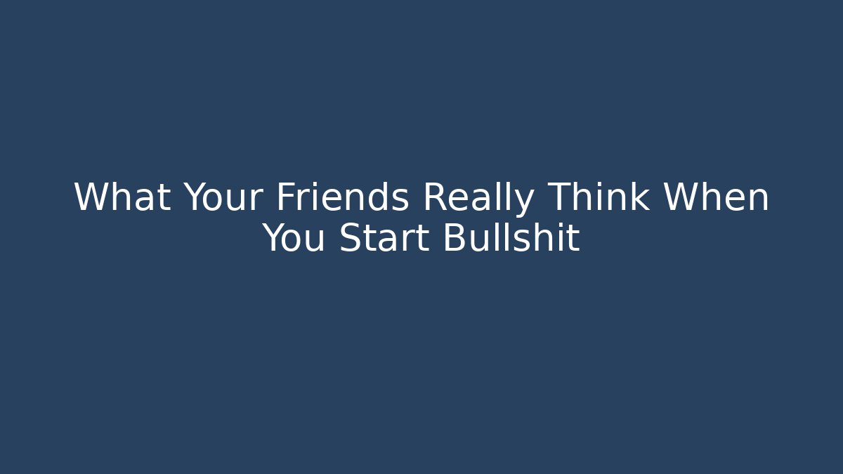 What Your Friends Really Think When You Start Bullshit