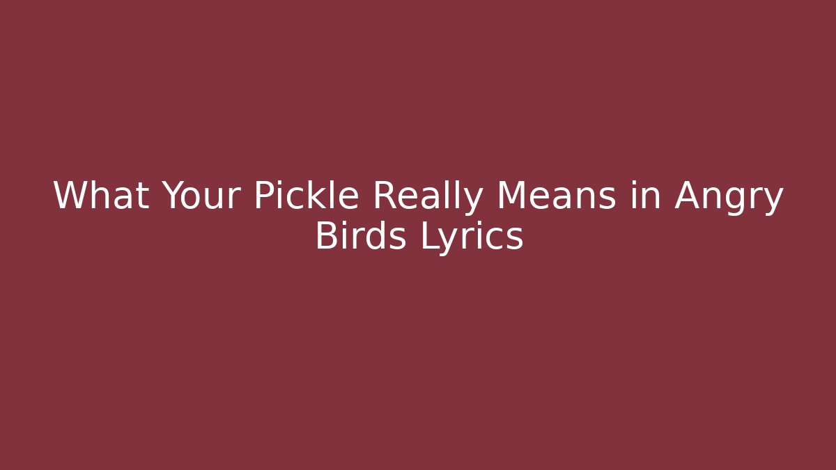 What Your Pickle Really Means in Angry Birds Lyrics