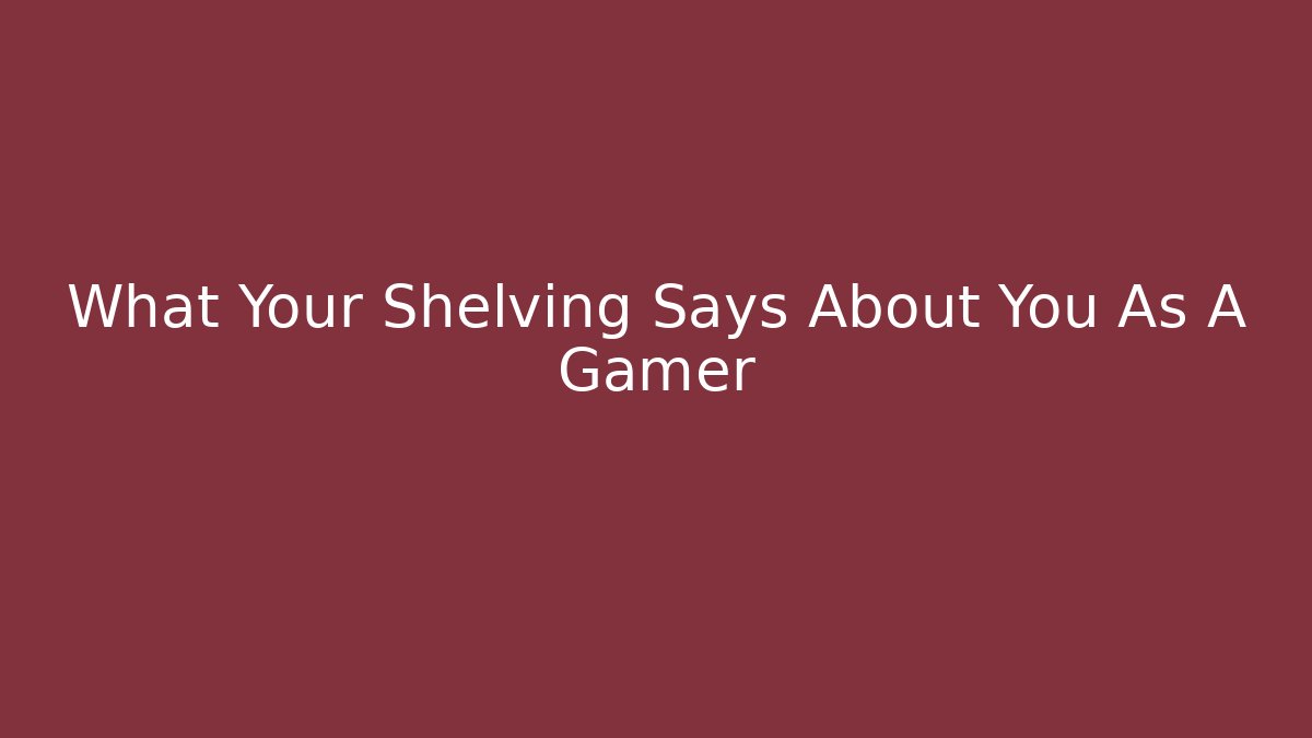 What Your Shelving Says About You As A Gamer