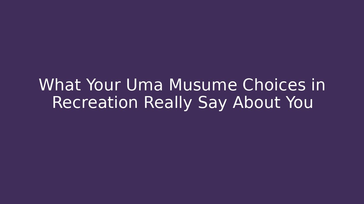 What Your Uma Musume Choices in Recreation Really Say About You