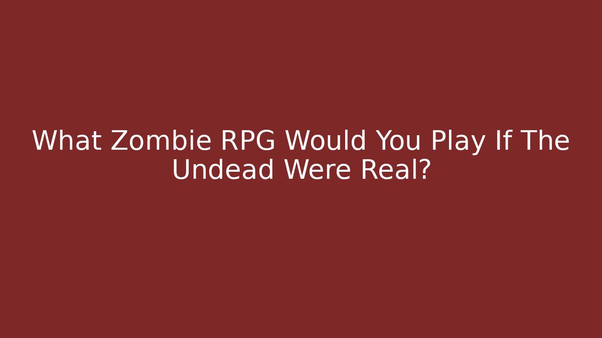 What Zombie RPG Would You Play If The Undead Were Real?
