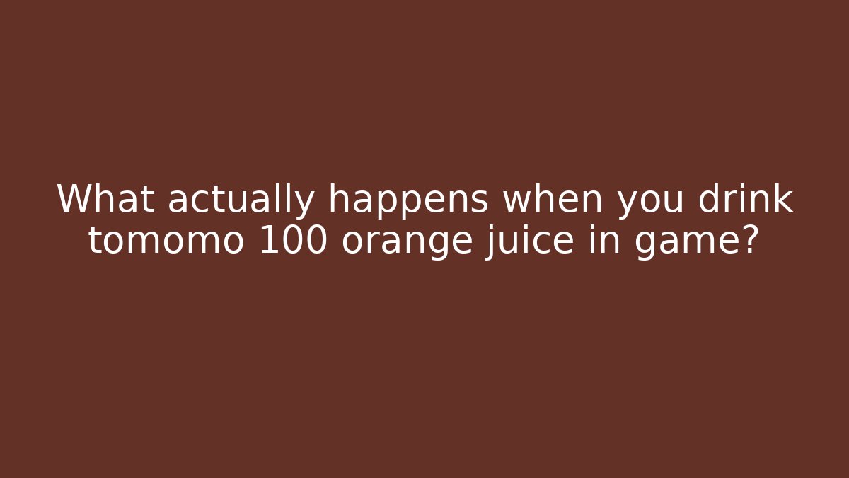 What actually happens when you drink tomomo 100 orange juice in game?