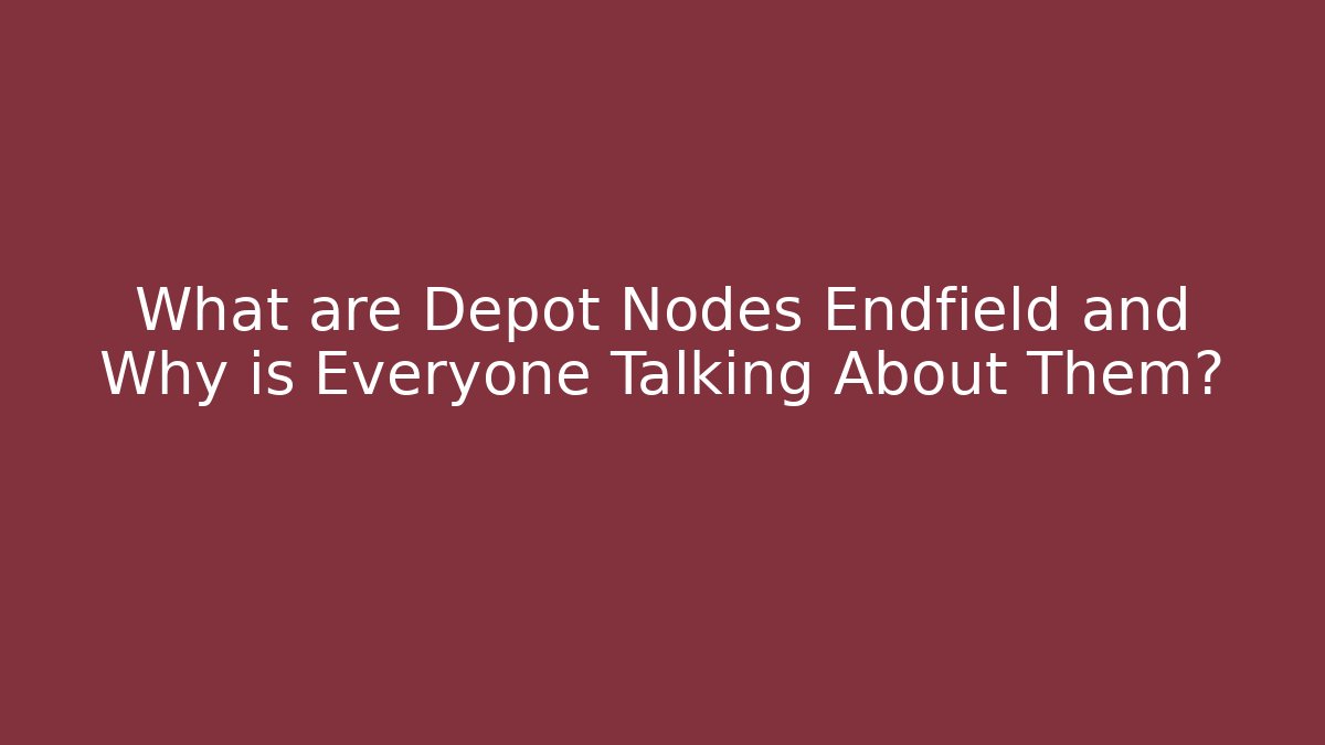 What are Depot Nodes Endfield and Why is Everyone Talking About Them?