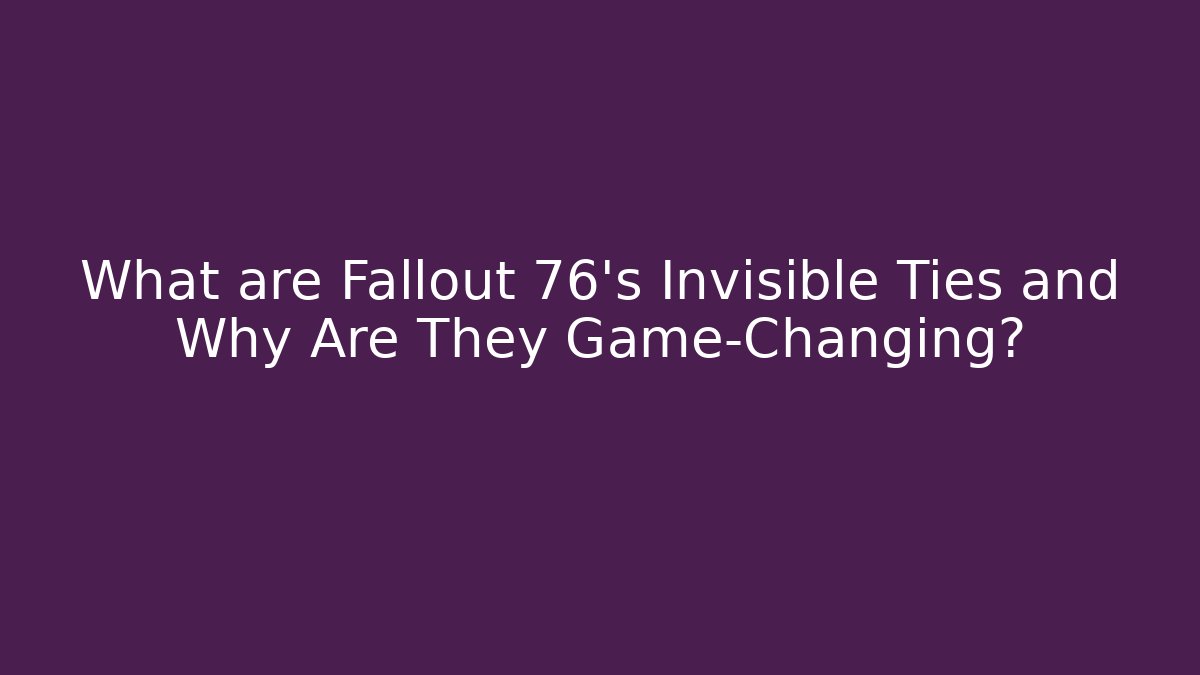 What are Fallout 76's Invisible Ties and Why Are They Game-Changing?